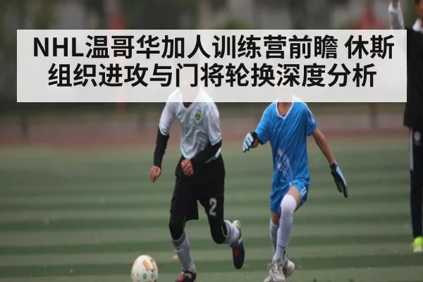 NHL温哥华加人训练营前瞻 休斯组织进攻与门将轮换深度分析
