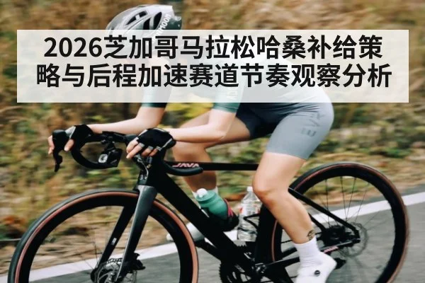 2026芝加哥马拉松哈桑补给策略与后程加速赛道节奏观察分析